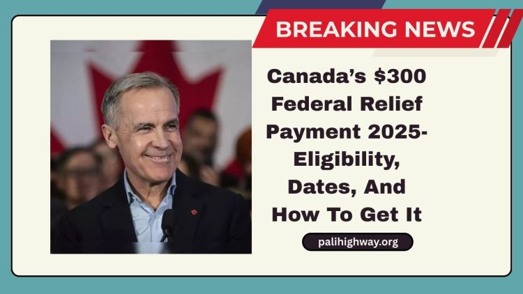 Canada’s $300 Federal Relief Payment 2025- Eligibility, Dates, And How To Get It